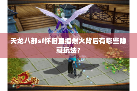 天龙八部sf怀旧直播爆火背后有哪些隐藏玩法？