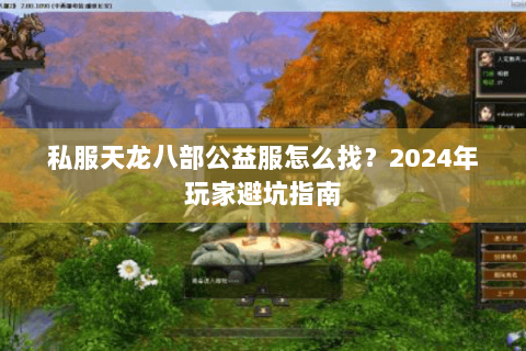 私服天龙八部公益服怎么找?2024年玩家避坑指南 私服天龙八部公益服怎么找?2024年玩家避坑指南