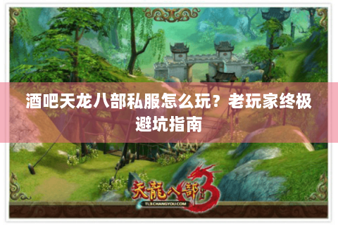 酒吧天龙八部私服怎么玩?老玩家终极避坑指南 酒吧天龙八部私服怎么玩?老玩家终极避坑指南