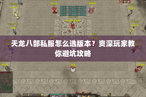天龙八部私服怎么选版本?资深玩家教你避坑攻略 天龙八部私服怎么选版本?资深玩家教你避坑攻略