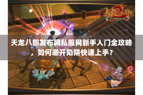 天龙八部发布网私服网新手入门全攻略,如何避开陷阱快速上手? 天龙八部发布网私服网新手入门全攻略,如何避开陷阱快速上手?