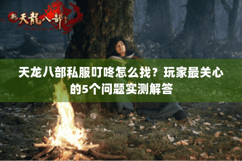 天龙八部私服叮咚怎么找?玩家最关心的5个问题实测解答 天龙八部私服叮咚怎么找?玩家最关心的5个问题实测解答