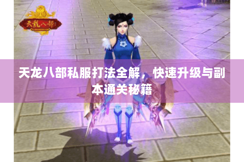 天龙八部私服打法全解，快速升级与副本通关秘籍