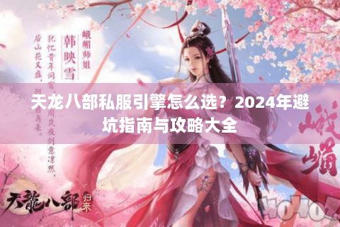 天龙八部私服引擎怎么选?2024年避坑指南与攻略大全 天龙八部私服引擎怎么选?2024年避坑指南与攻略大全