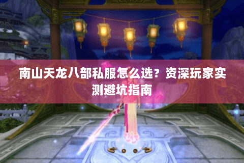 南山天龙八部私服怎么选？资深玩家实测避坑指南