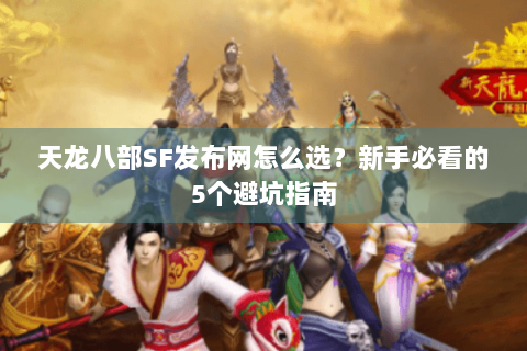 天龙八部SF发布网怎么选?新手必看的5个避坑指南 天龙八部SF发布网怎么选?新手必看的5个避坑指南