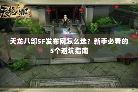 天龙八部SF发布网怎么选?新手必看的5个避坑指南 天龙八部SF发布网怎么选?新手必看的5个避坑指南