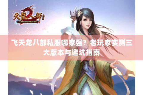 飞天龙八部私服哪家强?老玩家实测三大版本与避坑指南 飞天龙八部私服哪家强?老玩家实测三大版本与避坑指南