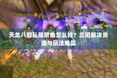 天龙八部私服歌曲怎么找?三招解决资源与玩法难题 天龙八部私服歌曲怎么找?三招解决资源与玩法难题
