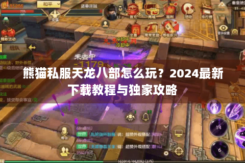 熊猫私服天龙八部怎么玩？2024最新下载教程与独家攻略