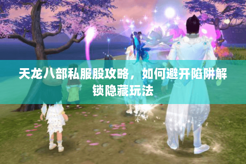 天龙八部私服股攻略，如何避开陷阱解锁隐藏玩法