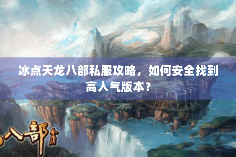 冰点天龙八部私服攻略,如何安全找到高人气版本? 冰点天龙八部私服攻略,如何安全找到高人气版本?
