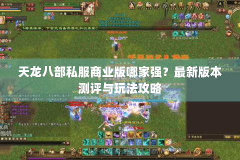 天龙八部私服商业版哪家强?最新版本测评与玩法攻略 天龙八部私服商业版哪家强?最新版本测评与玩法攻略