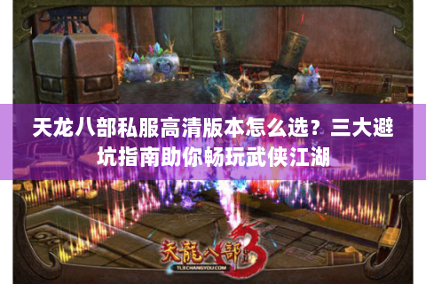 天龙八部私服高清版本怎么选？三大避坑指南助你畅玩武侠江湖