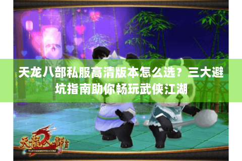 天龙八部私服高清版本怎么选？三大避坑指南助你畅玩武侠江湖