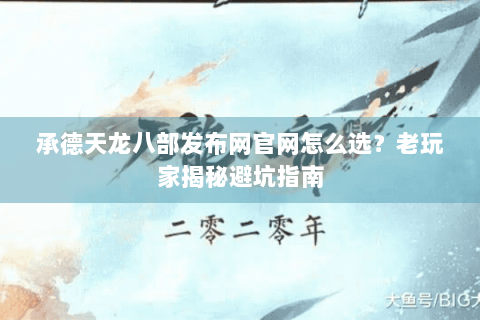 承德天龙八部发布网官网怎么选?老玩家揭秘避坑指南 承德天龙八部发布网官网怎么选?老玩家揭秘避坑指南