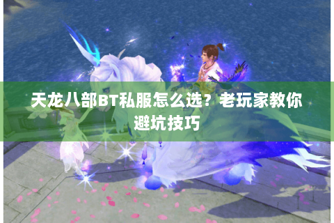 天龙八部BT私服怎么选?老玩家教你避坑技巧 天龙八部BT私服怎么选?老玩家教你避坑技巧