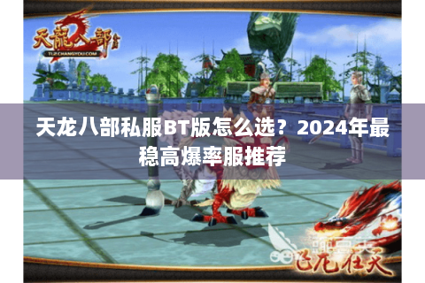 天龙八部私服BT版怎么选？2024年最稳高爆率服推荐