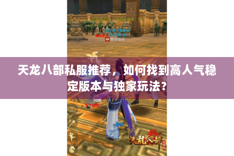 天龙八部私服推荐,如何找到高人气稳定版本与独家玩法? 天龙八部私服推荐,如何找到高人气稳定版本与独家玩法?
