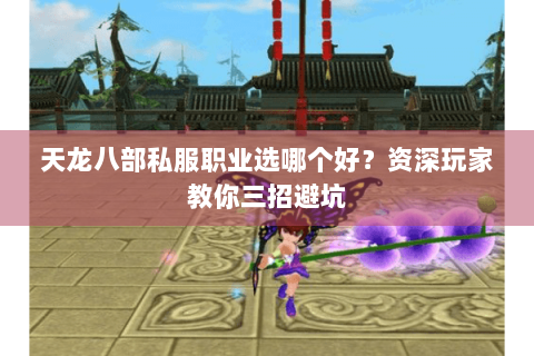 天龙八部私服职业选哪个好？资深玩家教你三招避坑
