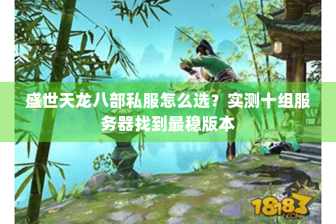 盛世天龙八部私服怎么选?实测十组服务器找到最稳版本 盛世天龙八部私服怎么选?实测十组服务器找到最稳版本