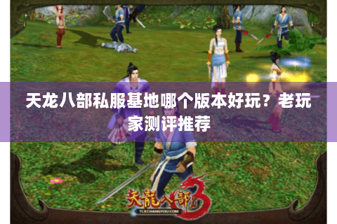 天龙八部私服基地哪个版本好玩?老玩家测评推荐 天龙八部私服基地哪个版本好玩?老玩家测评推荐