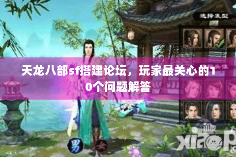 天龙八部sf搭建论坛，玩家最关心的10个问题解答