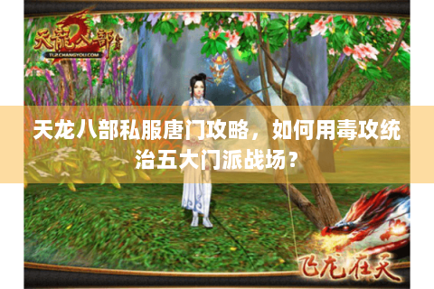 天龙八部私服唐门攻略,如何用毒攻统治五大门派战场? 天龙八部私服唐门攻略,如何用毒攻统治五大门派战场?