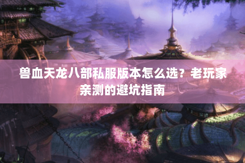 兽血天龙八部私服版本怎么选?老玩家亲测的避坑指南 兽血天龙八部私服版本怎么选?老玩家亲测的避坑指南