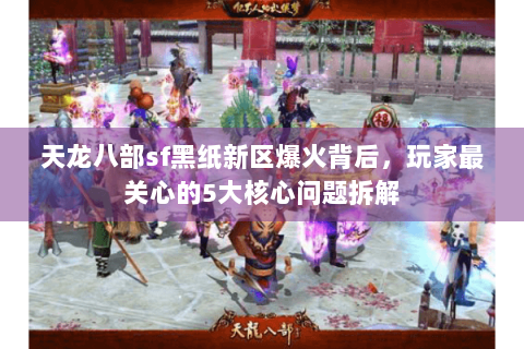 天龙八部sf黑纸新区爆火背后，玩家最关心的5大核心问题拆解
