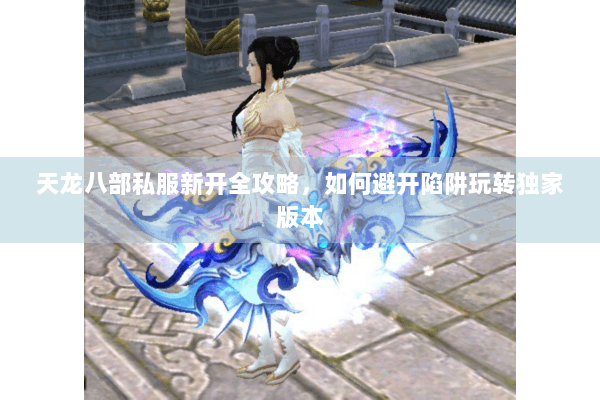 天龙八部私服新开全攻略，如何避开陷阱玩转独家版本