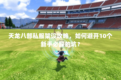 天龙八部私服架设攻略,如何避开10个新手必踩的坑? 天龙八部私服架设攻略,如何避开10个新手必踩的坑?