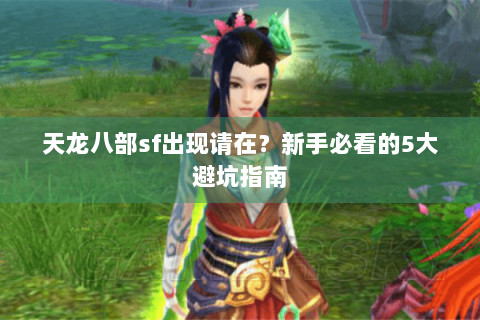 天龙八部sf出现请在?新手必看的5大避坑指南 天龙八部sf出现请在?新手必看的5大避坑指南