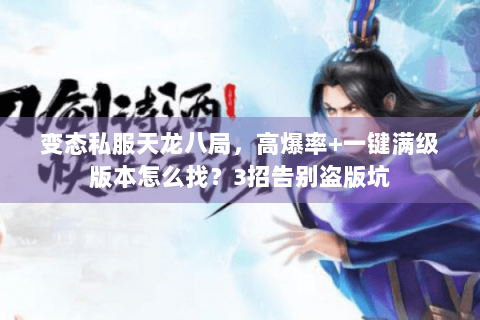 变态私服天龙八局，高爆率+一键满级版本怎么找？3招告别盗版坑