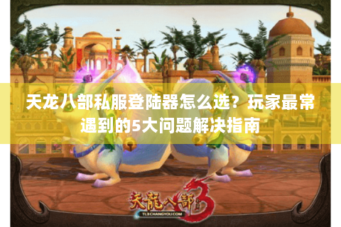 天龙八部私服登陆器怎么选？玩家最常遇到的5大问题解决指南