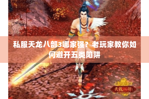 私服天龙八部3哪家强？老玩家教你如何避开五类陷阱