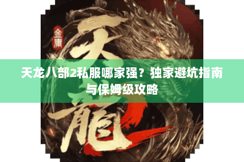 天龙八部2私服哪家强？独家避坑指南与保姆级攻略