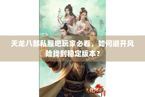 天龙八部私服吧玩家必看,如何避开风险找到稳定版本? 天龙八部私服吧玩家必看,如何避开风险找到稳定版本?