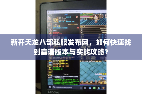 新开天龙八部私服发布网,如何快速找到靠谱版本与实战攻略? 新开天龙八部私服发布网,如何快速找到靠谱版本与实战攻略?