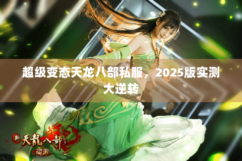 超级变态天龙八部私服,2025版实测大逆转 超级变态天龙八部私服,2025版实测大逆转
