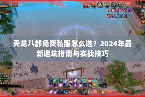天龙八部免费私服怎么选?2024年最新避坑指南与实战技巧 天龙八部免费私服怎么选?2024年最新避坑指南与实战技巧