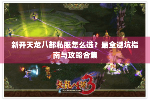 新开天龙八部私服怎么选?最全避坑指南与攻略合集 新开天龙八部私服怎么选?最全避坑指南与攻略合集