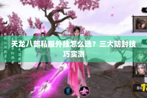 天龙八部私服外挂怎么选?三大防封技巧实测 天龙八部私服外挂怎么选?三大防封技巧实测