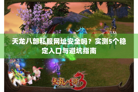 天龙八部私服网址安全吗？实测5个稳定入口与避坑指南