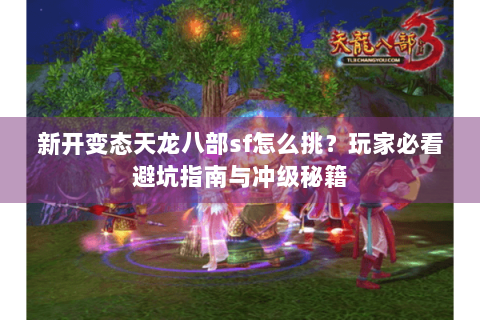 新开变态天龙八部sf怎么挑?玩家必看避坑指南与冲级秘籍 新开变态天龙八部sf怎么挑?玩家必看避坑指南与冲级秘籍