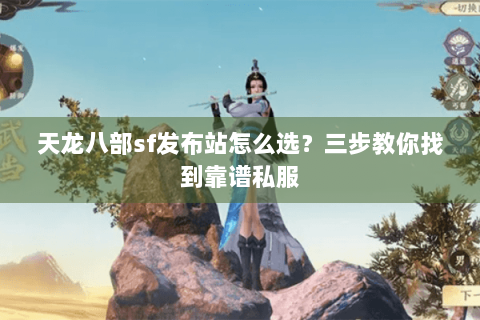 天龙八部sf发布站怎么选?三步教你找到靠谱私服 天龙八部sf发布站怎么选?三步教你找到靠谱私服