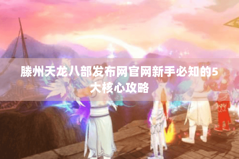 滕州天龙八部发布网官网新手必知的5大核心攻略 滕州天龙八部发布网官网新手必知的5大核心攻略