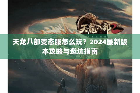 天龙八部变态服怎么玩?2024最新版本攻略与避坑指南 天龙八部变态服怎么玩?2024最新版本攻略与避坑指南