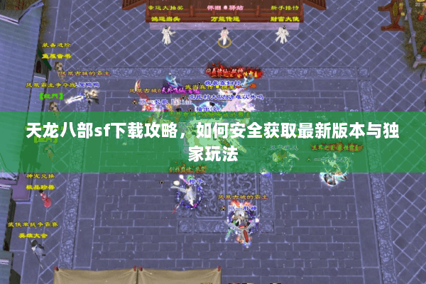 天龙八部sf下载攻略，如何安全获取最新版本与独家玩法