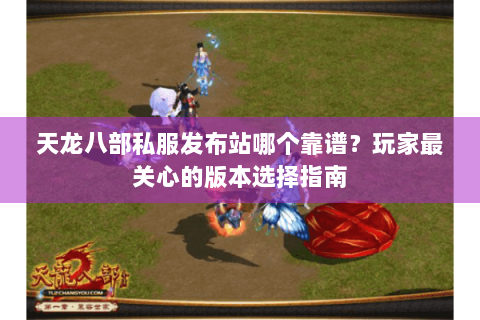 天龙八部私服发布站哪个靠谱?玩家最关心的版本选择指南 天龙八部私服发布站哪个靠谱?玩家最关心的版本选择指南